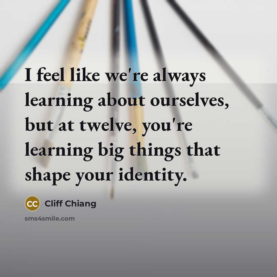 “I feel like we're always learning about ourselves, but at twelve, you're learning big things that shape your identity.” quote by Cliff Chiang