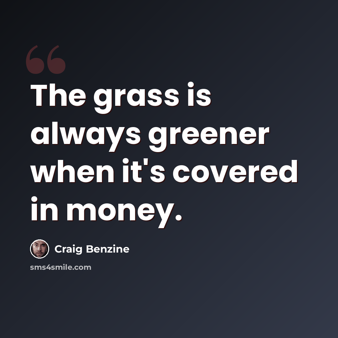 “The grass is always greener when it's covered in money.” quote by Craig Benzine