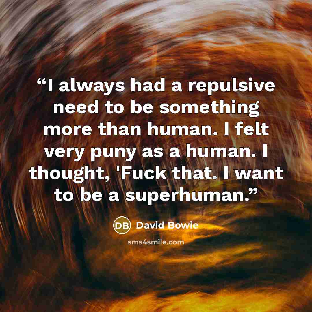 “I always had a repulsive need to be something more than human. I felt very puny as a human. I thought, 'Fuck that. I want to be a superhuman.” quote by David Bowie