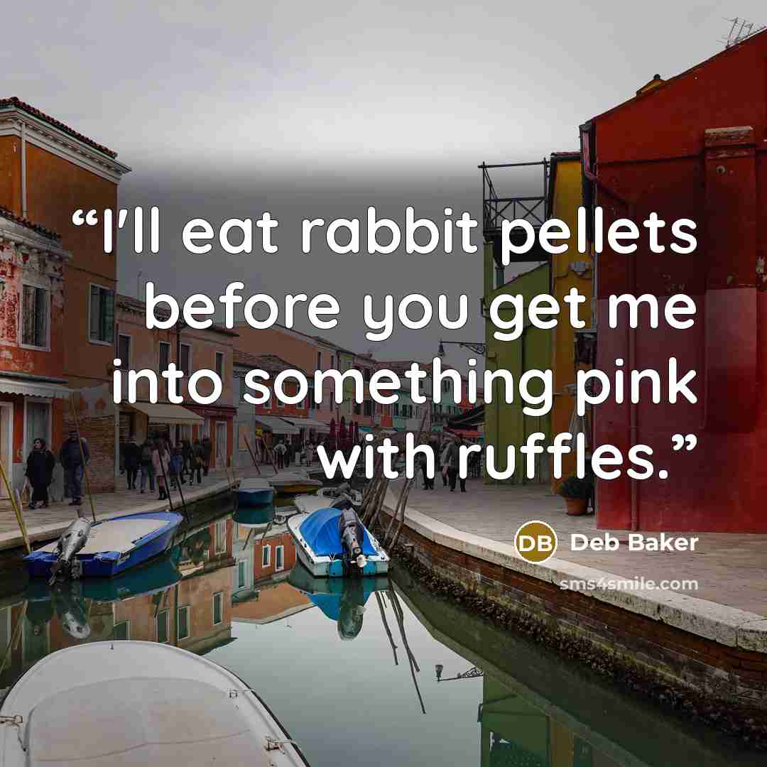 “I'll eat rabbit pellets before you get me into something pink with ruffles.” quote by Deb Baker