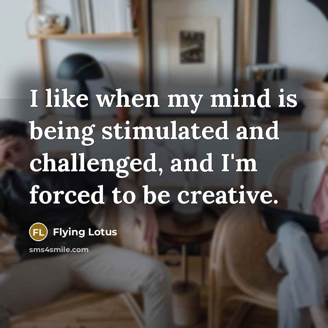 “I like when my mind is being stimulated and challenged, and I'm forced to be creative.” quote by Flying Lotus