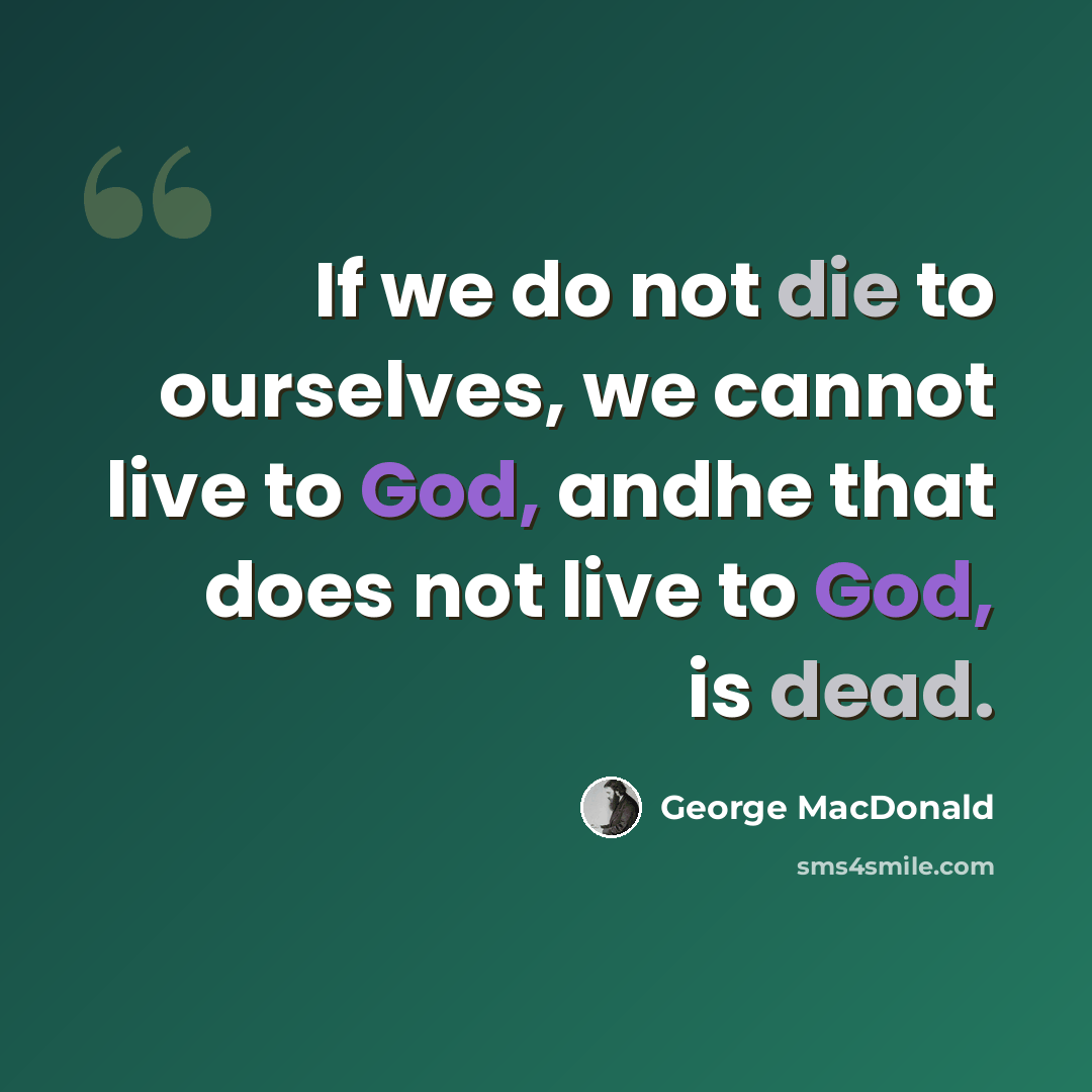 “If we do not die to ourselves, we cannot live to God, andhe that does not live to God, is dead.” quote by George MacDonald
