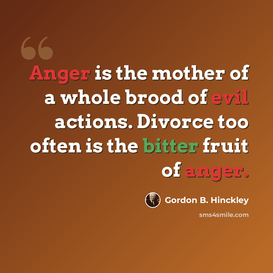 “Anger is the mother of a whole brood of evil actions. Divorce too often is the bitter fruit of anger.” quote by Gordon B. Hinckley