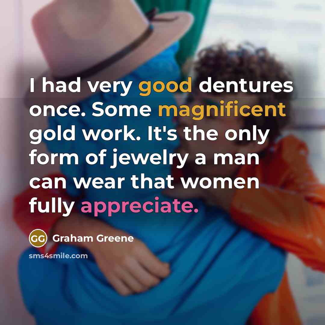 “I had very good dentures once. Some magnificent gold work. It's the only form of jewelry a man can wear that women fully appreciate.” quote by Graham Greene