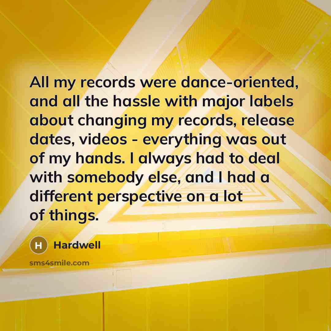 “All my records were dance-oriented, and all the hassle with major labels about changing my records, release dates, videos - everything was out of my hands. I always had to deal with somebody else, and I had a different perspective on a lot of things.” quote by Hardwell
