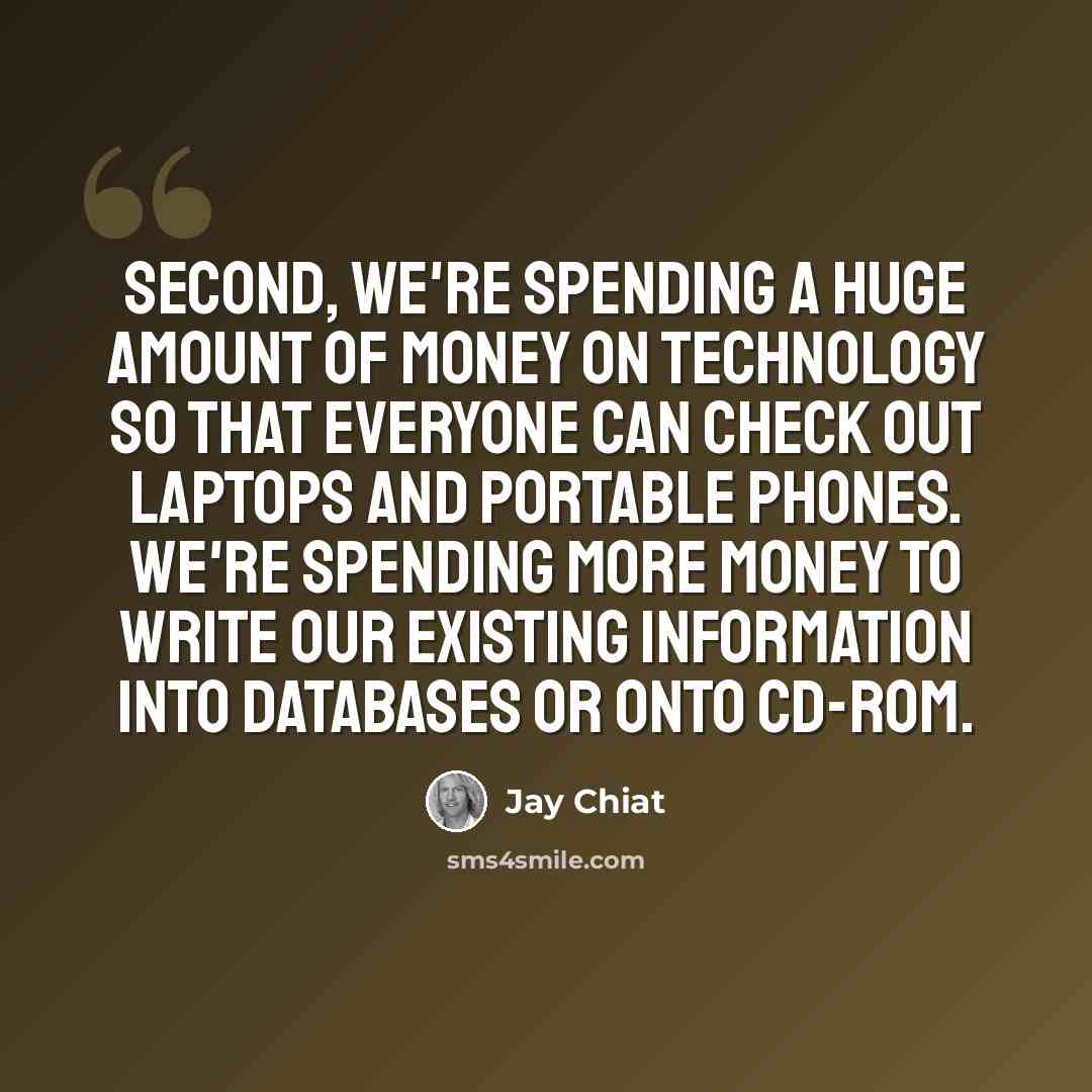“Second, we're spending a huge amount of money on technology so that everyone can check out laptops and portable phones. We're spending more money to write our existing information into databases or onto CD-ROM.” quote by Jay Chiat