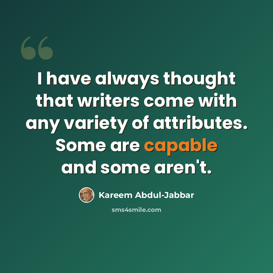 “I have always thought that writers come with any variety of attributes. Some are capable and some aren't.” quote by Kareem Abdul-Jabbar