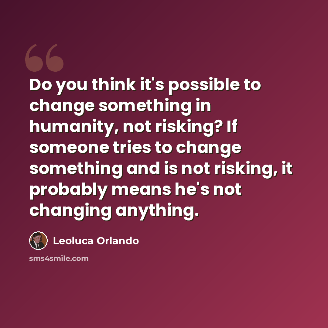 “Do you think it's possible to change something in humanity, not risking? If someone tries to change something and is not risking, it probably means he's not changing anything.” quote by Leoluca Orlando