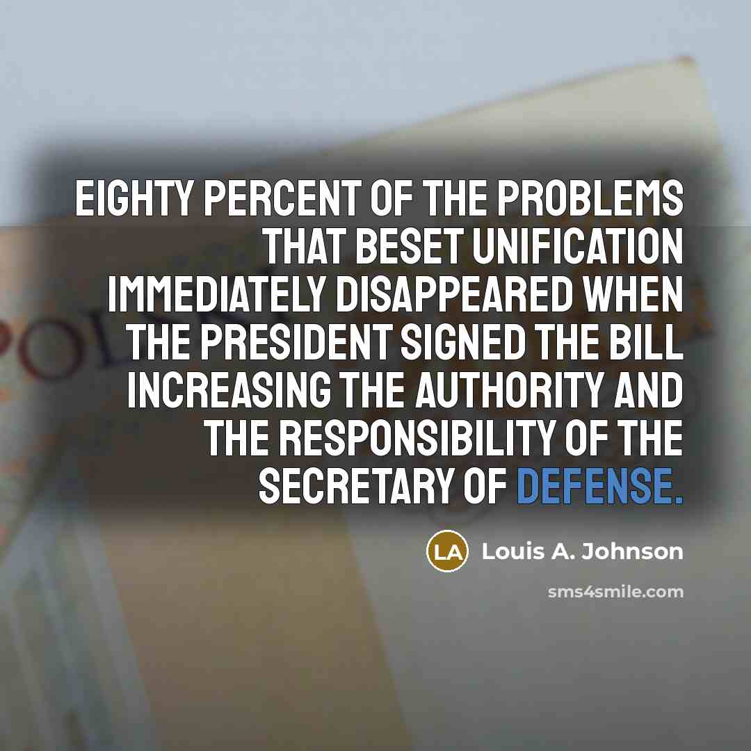 “Eighty percent of the problems that beset unification immediately disappeared when the President signed the bill increasing the authority and the responsibility of the Secretary of Defense.” quote by Louis A. Johnson