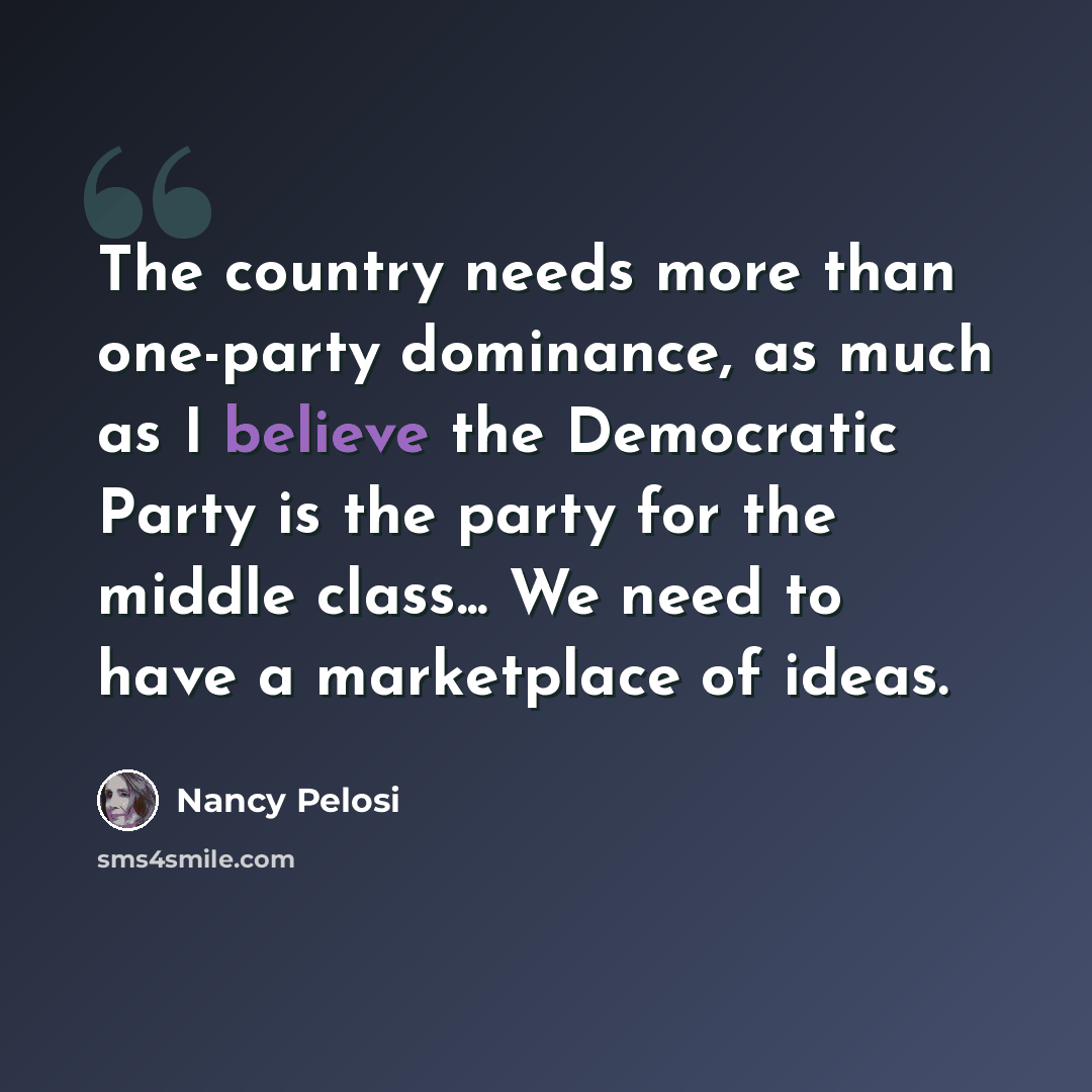 “The country needs more than one-party dominance, as much as I believe the Democratic Party is the party for the middle class... We need to have a marketplace of ideas.” quote by Nancy Pelosi