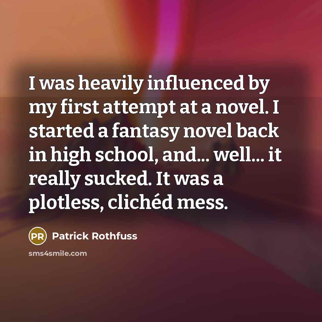 “I was heavily influenced by my first attempt at a novel. I started a fantasy novel back in high school, and... well... it really sucked. It was a plotless, clichéd mess.” quote by Patrick Rothfuss