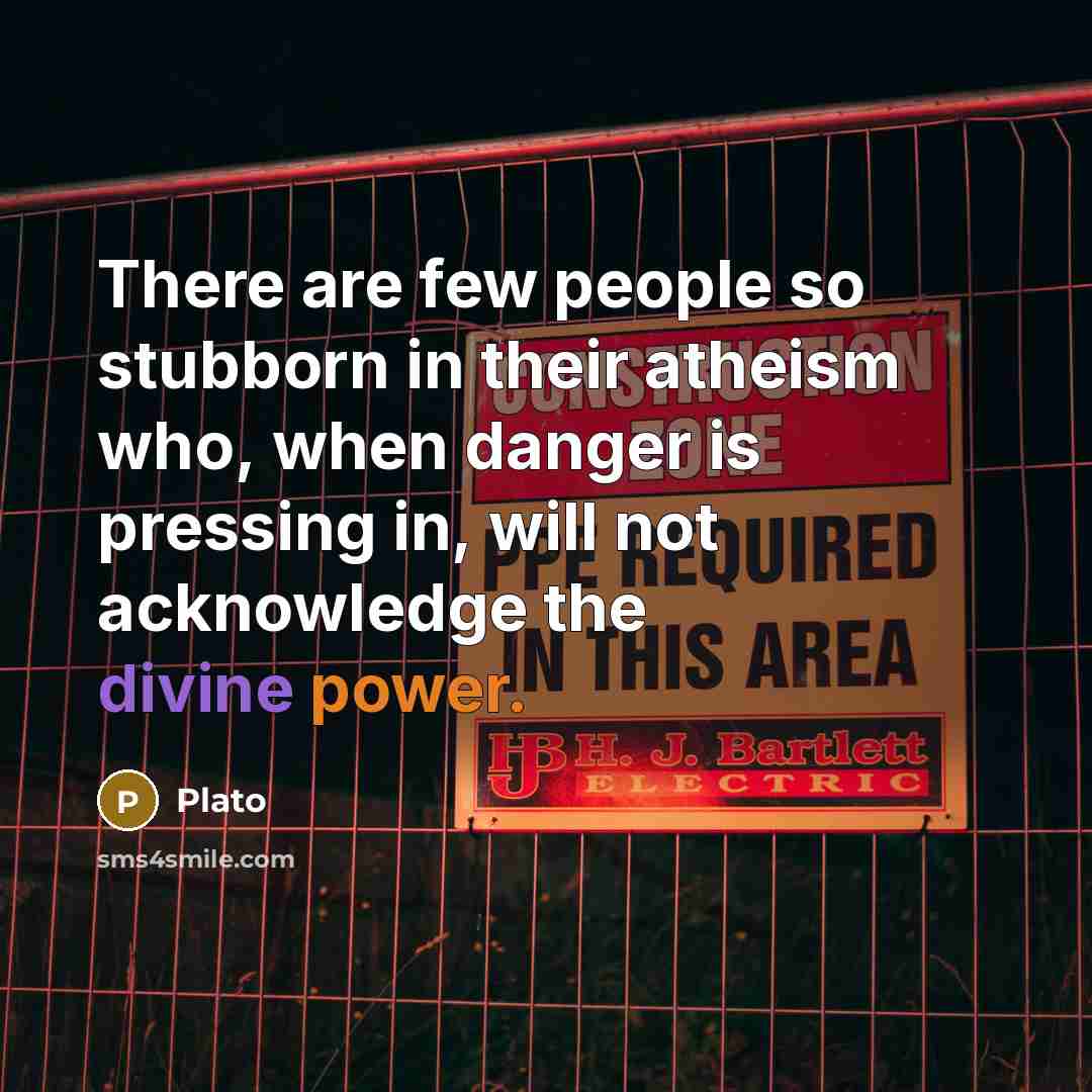 “There are few people so stubborn in their atheism who, when danger is pressing in, will not acknowledge the divine power.” quote by Plato