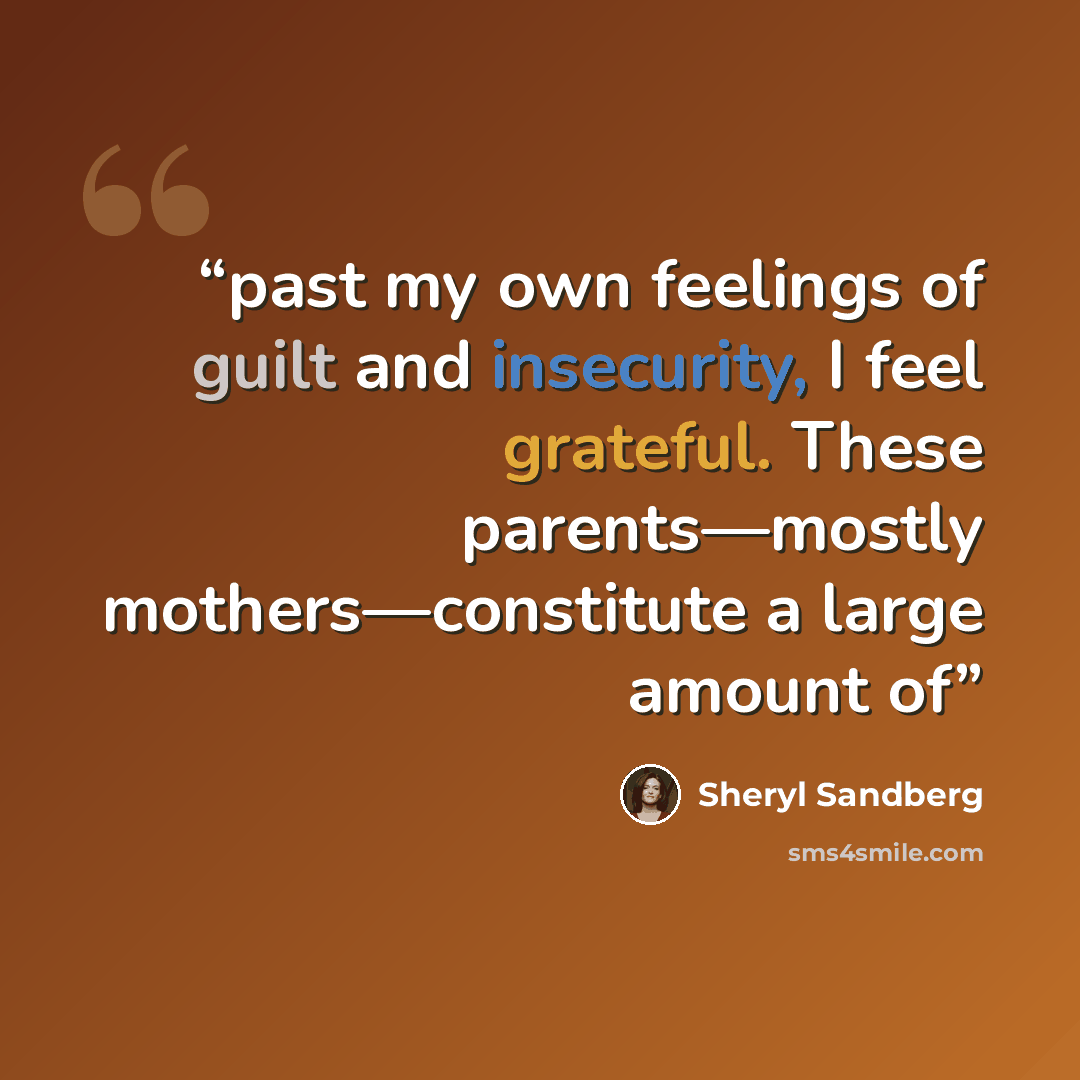 “past my own feelings of guilt and insecurity, I feel grateful. These parents—mostly mothers—constitute a large amount of” quote by Sheryl Sandberg