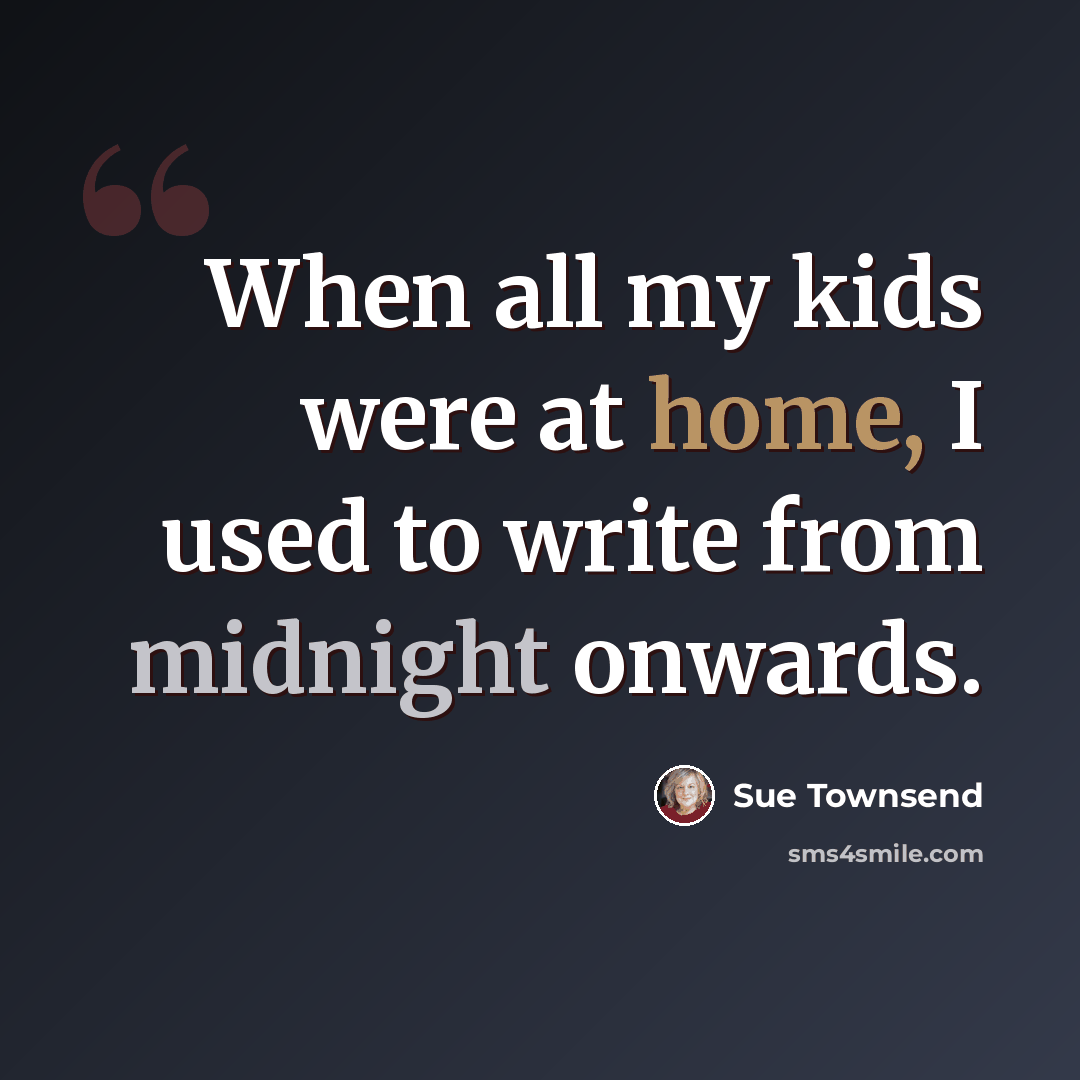 “When all my kids were at home, I used to write from midnight onwards.” quote by Sue Townsend