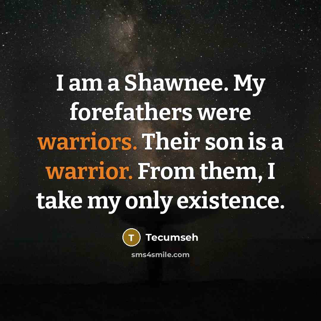 “I am a Shawnee. My forefathers were warriors. Their son is a warrior. From them, I take my only existence.” quote by Tecumseh