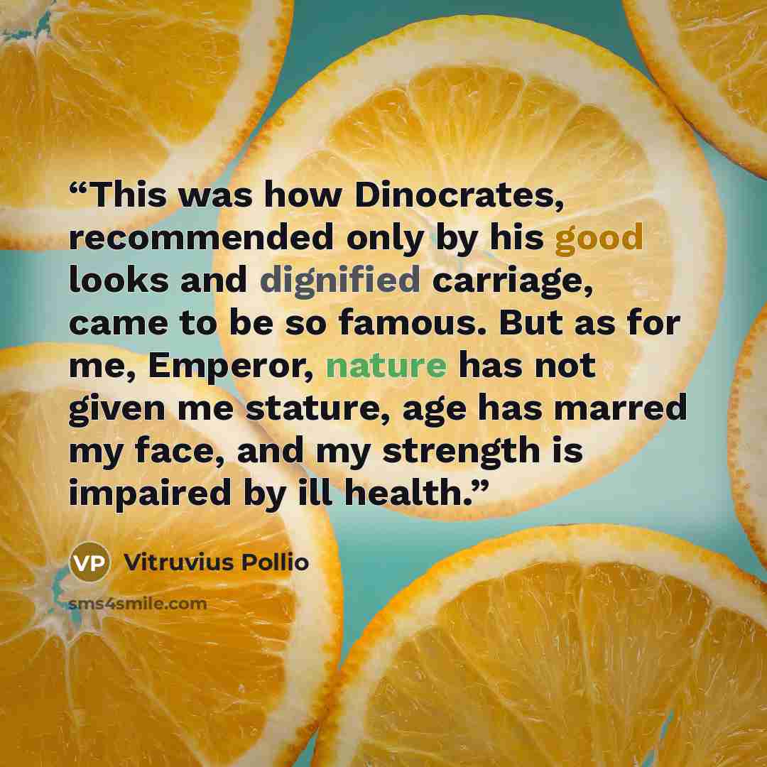 “This was how Dinocrates, recommended only by his good looks and dignified carriage, came to be so famous. But as for me, Emperor, nature has not given me stature, age has marred my face, and my strength is impaired by ill health.” quote by Vitruvius Pollio