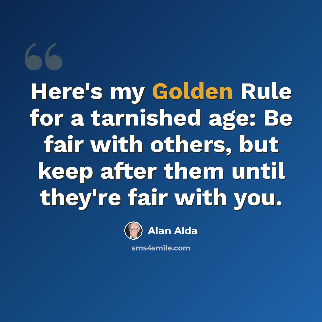 “Here's my Golden Rule for a tarnished age: Be fair with others, but keep after them until they're fair with you.” quote by Alan Alda