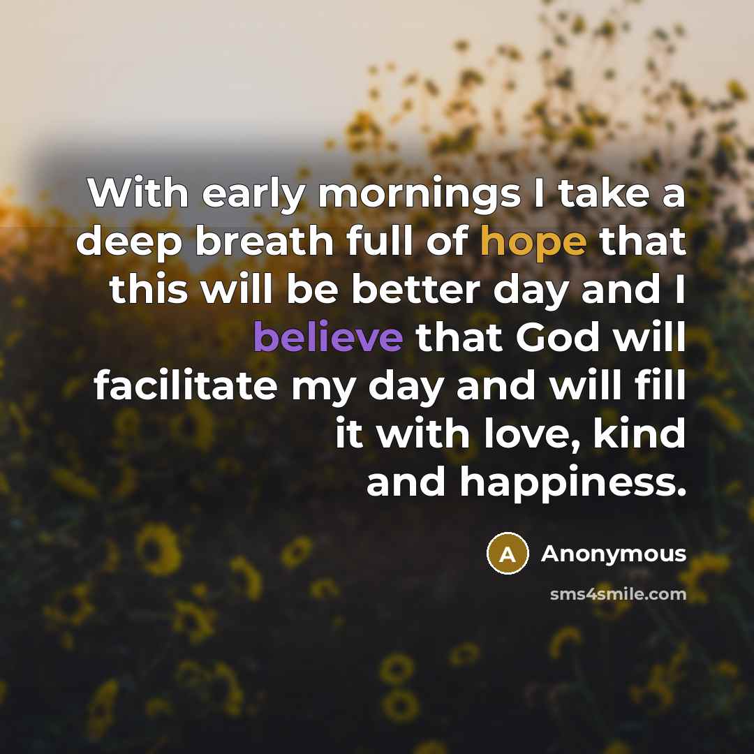 “With early mornings I take a deep breath full of hope that this will be better day and I believe that God will facilitate my day and will fill it with love, kind and happiness.” quote by Anonymous