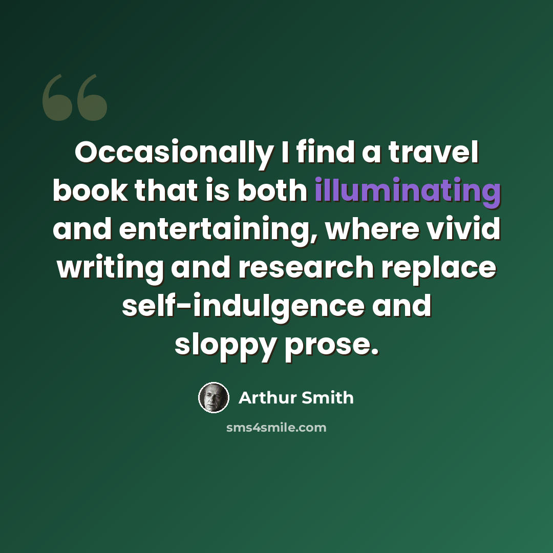 “Occasionally I find a travel book that is both illuminating and entertaining, where vivid writing and research replace self-indulgence and sloppy prose.” quote by Arthur Smith