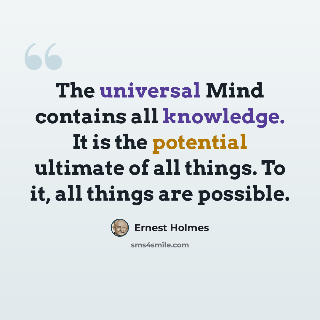 “The universal Mind contains all knowledge. It is the potential ultimate of all things. To it, all things are possible.” quote by Ernest Holmes