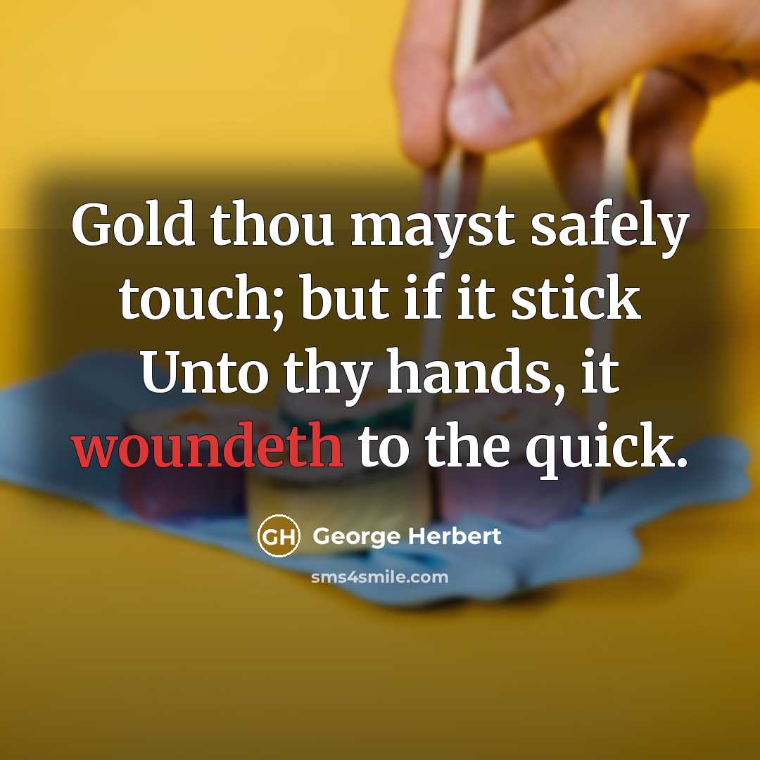 “Gold thou mayst safely touch; but if it stick Unto thy hands, it woundeth to the quick.” quote by George Herbert