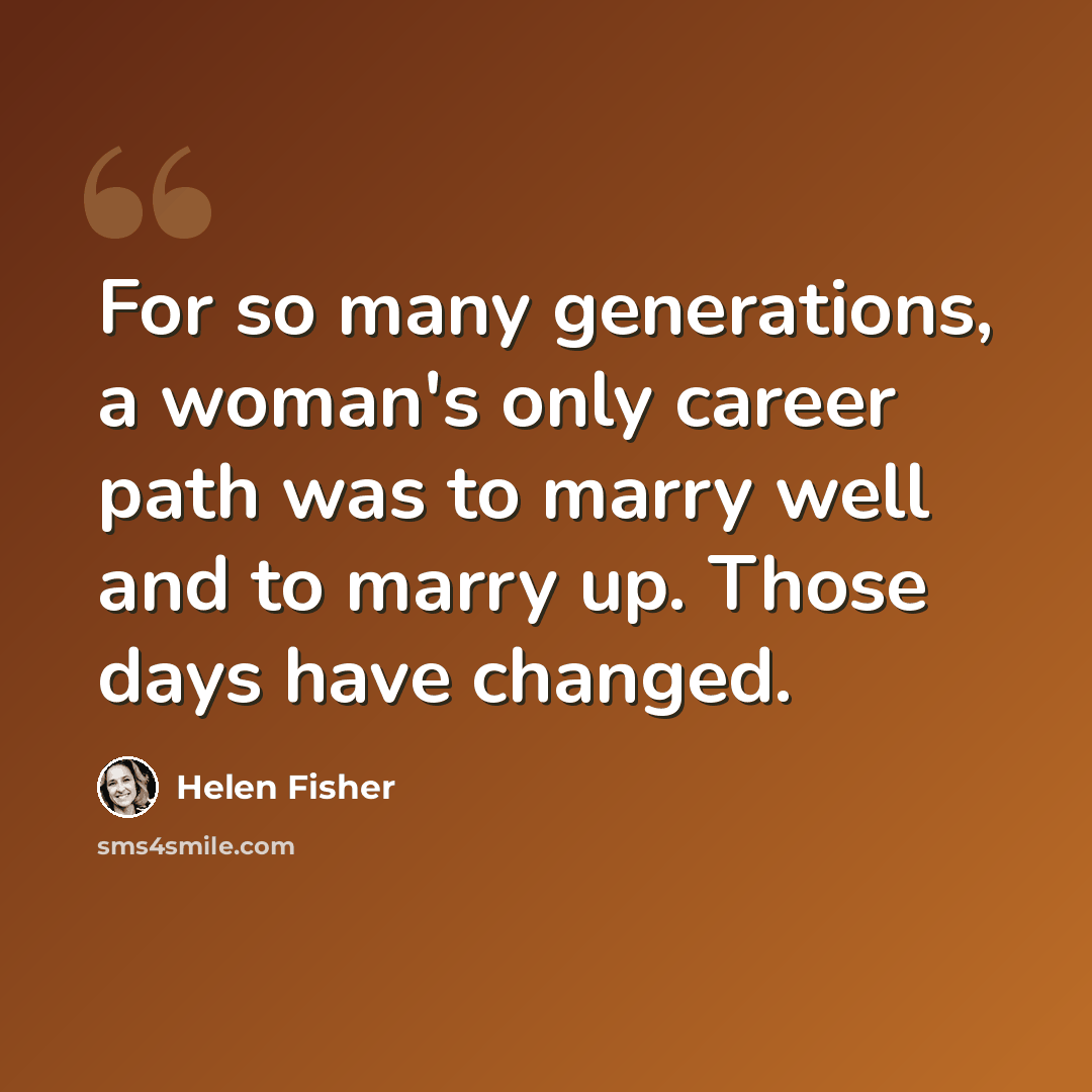 “For so many generations, a woman's only career path was to marry well and to marry up. Those days have changed.” quote by Helen Fisher