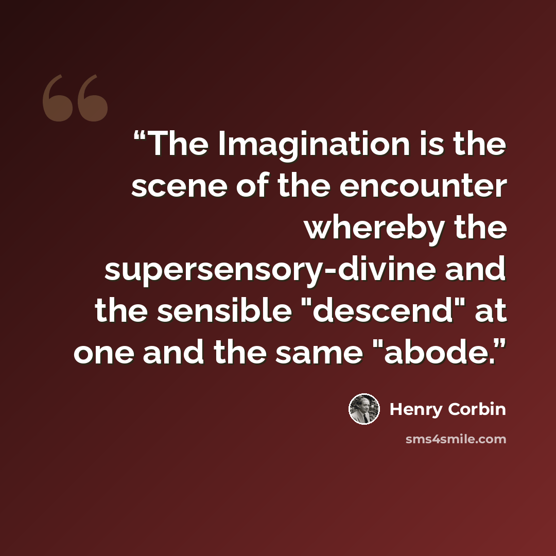 “The Imagination is the scene of the encounter whereby the supersensory-divine and the sensible "descend" at one and the same "abode.” quote by Henry Corbin