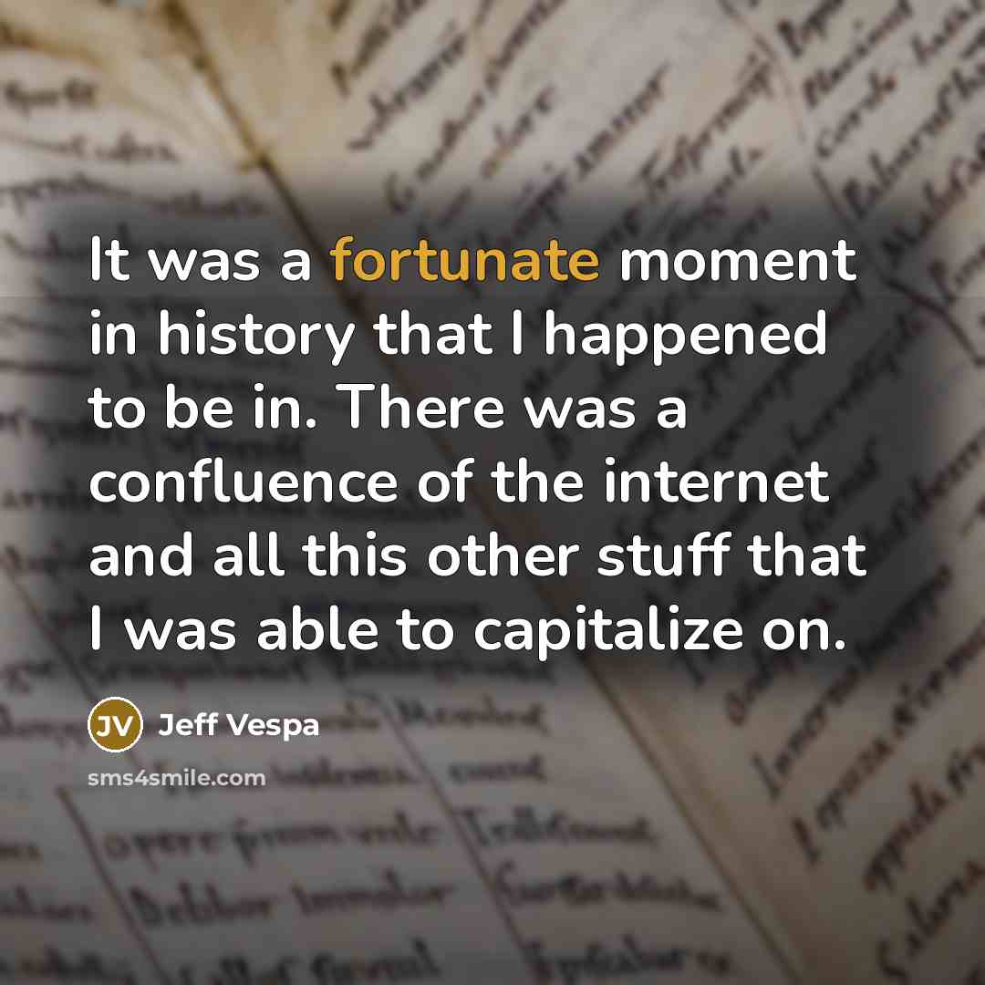 “It was a fortunate moment in history that I happened to be in. There was a confluence of the internet and all this other stuff that I was able to capitalize on.” quote by Jeff Vespa