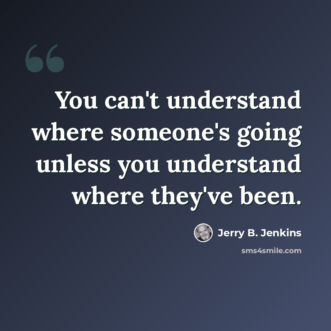 “You can't understand where someone's going unless you understand where they've been.” quote by Jerry B. Jenkins