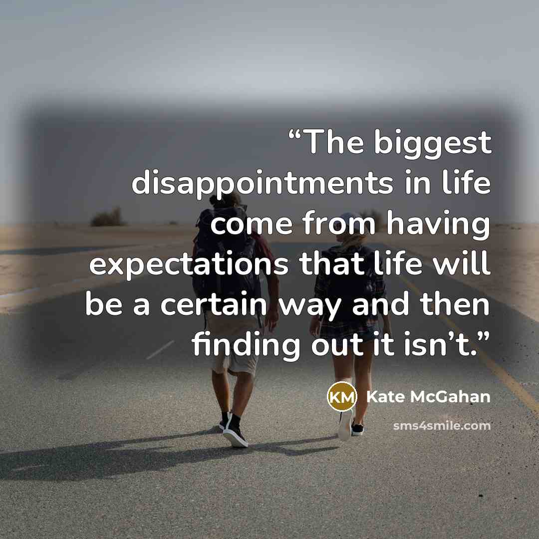 “The biggest disappointments in life come from having expectations that life will be a certain way and then finding out it isn’t.” quote by Kate McGahan