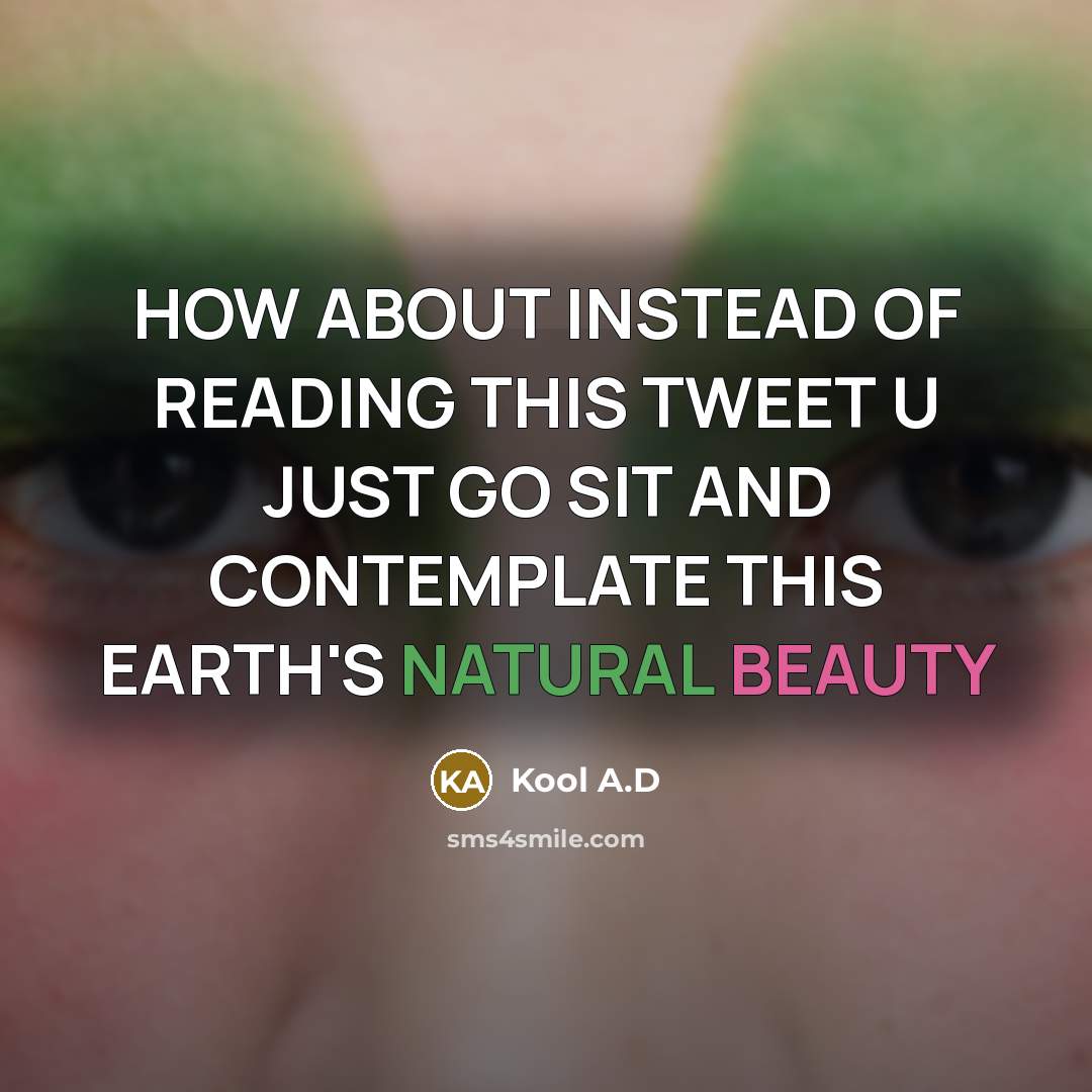 “HOW ABOUT INSTEAD OF READING THIS TWEET U JUST GO SIT AND CONTEMPLATE THIS EARTH'S NATURAL BEAUTY” quote by Kool A.D