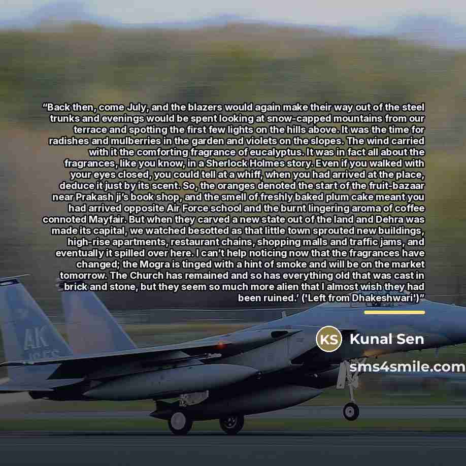 “Back then, come July, and the blazers would again make their way out of the steel trunks and evenings would be spent looking at snow-capped mountains from our terrace and spotting the first few lights on the hills above. It was the time for radishes and mulberries in the garden and violets on the…” quote by Kunal Sen