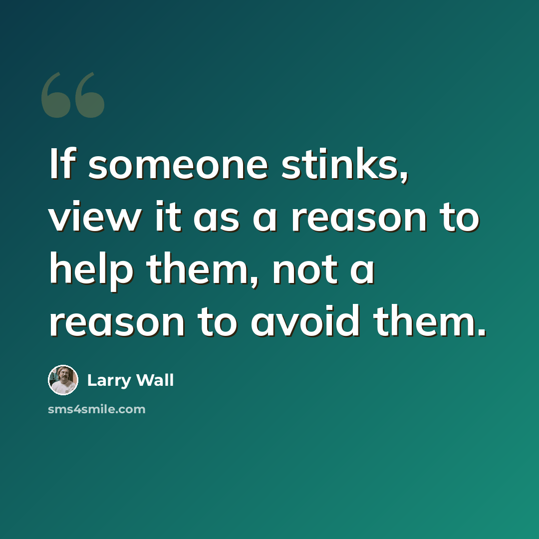“If someone stinks, view it as a reason to help them, not a reason to avoid them.” quote by Larry Wall
