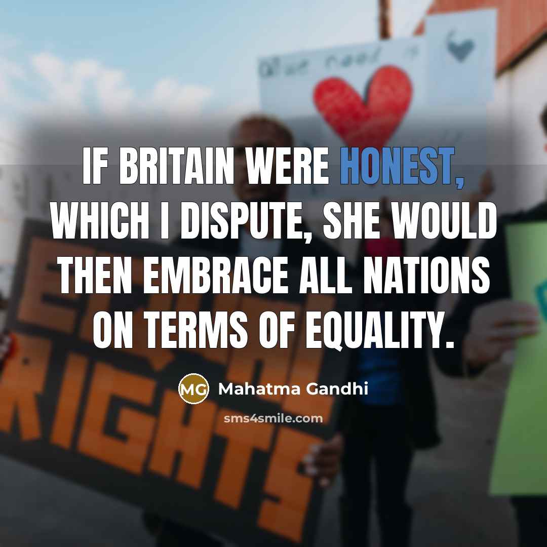 “If Britain were honest, which I dispute, she would then embrace all nations on terms of equality.” quote by Mahatma Gandhi