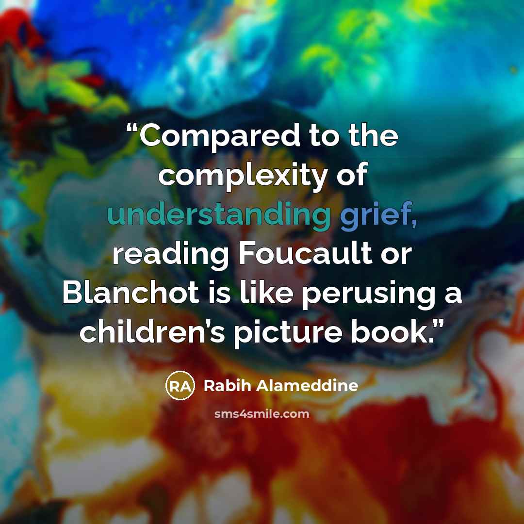 “Compared to the complexity of understanding grief, reading Foucault or Blanchot is like perusing a children’s picture book.” quote by Rabih Alameddine