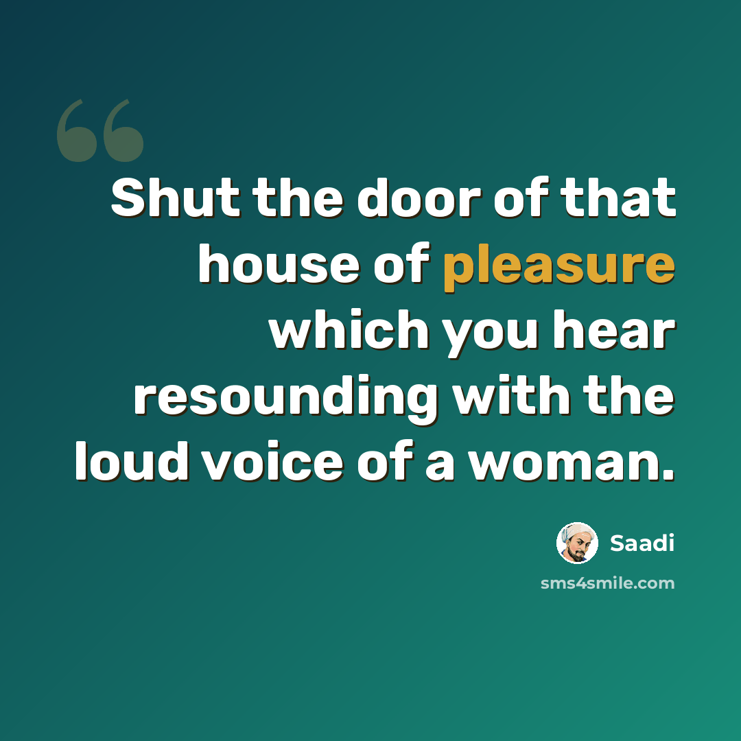 “Shut the door of that house of pleasure which you hear resounding with the loud voice of a woman.” quote by Saadi