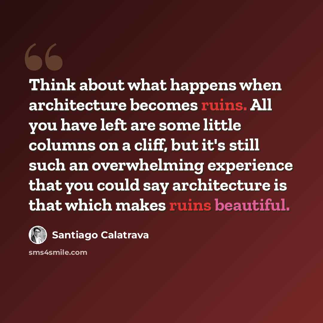 “Think about what happens when architecture becomes ruins. All you have left are some little columns on a cliff, but it's still such an overwhelming experience that you could say architecture is that which makes ruins beautiful.” quote by Santiago Calatrava