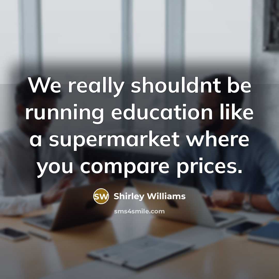 “We really shouldnt be running education like a supermarket where you compare prices.” quote by Shirley Williams