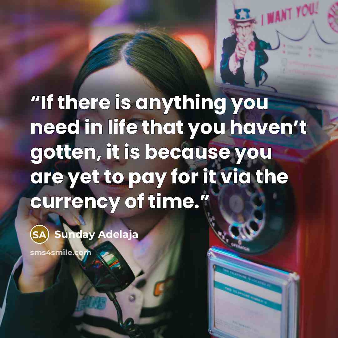 “If there is anything you need in life that you haven’t gotten, it is because you are yet to pay for it via the currency of time.” quote by Sunday Adelaja