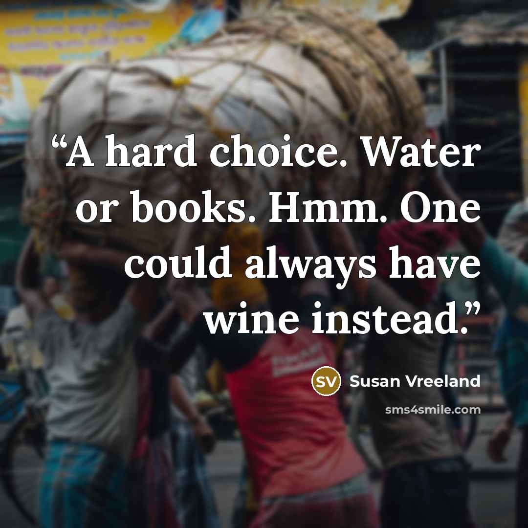 “A hard choice. Water or books. Hmm. One could always have wine instead.” quote by Susan Vreeland