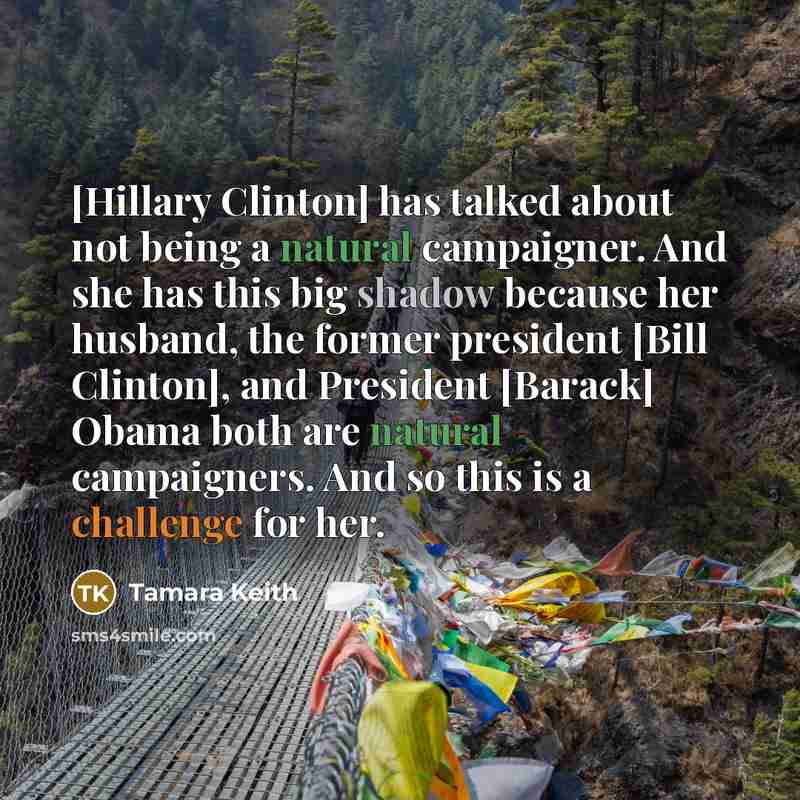 “[Hillary Clinton] has talked about not being a natural campaigner. And she has this big shadow because her husband, the former president [Bill Clinton], and President [Barack] Obama both are natural campaigners. And so this is a challenge for her.” quote by Tamara Keith