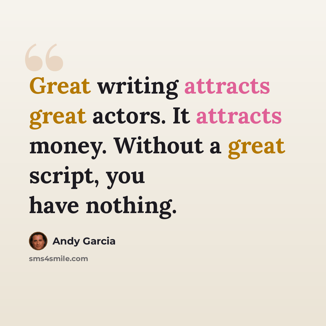 “Great writing attracts great actors. It attracts money. Without a great script, you have nothing.” quote by Andy Garcia