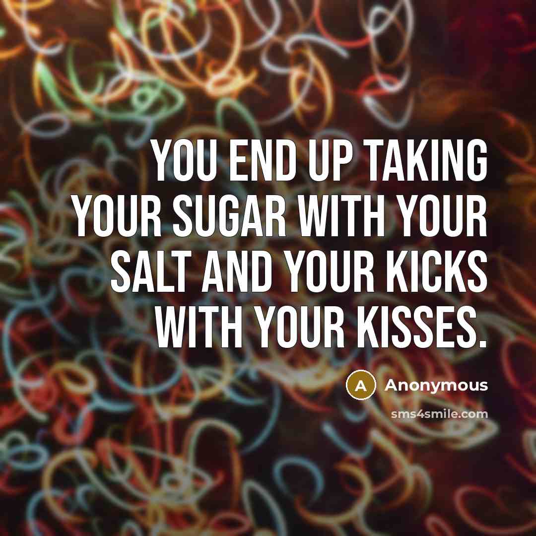 “You end up taking your sugar with your salt and your kicks with your kisses.” quote by Anonymous