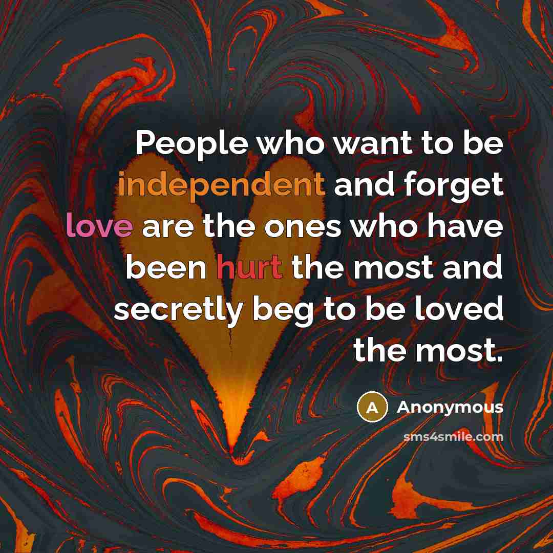 “People who want to be independent and forget love are the ones who have been hurt the most and secretly beg to be loved the most.” quote by Anonymous
