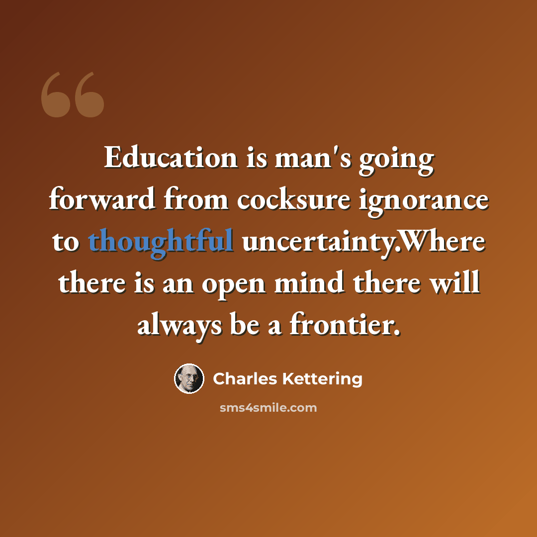 “Education is man's going forward from cocksure ignorance to thoughtful uncertainty.Where there is an open mind there will always be a frontier.” quote by Charles Kettering