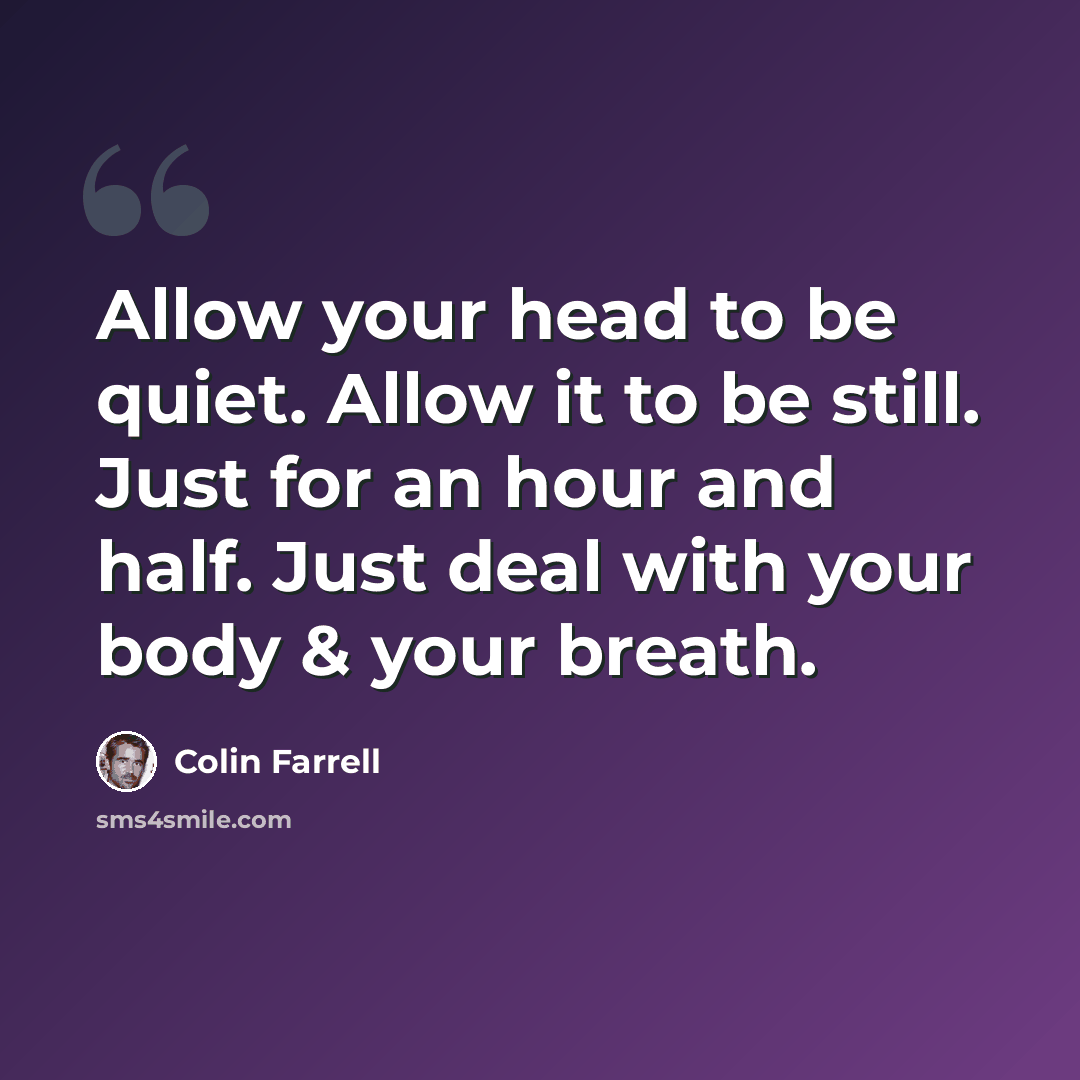 “Allow your head to be quiet. Allow it to be still. Just for an hour and half. Just deal with your body & your breath.” quote by Colin Farrell