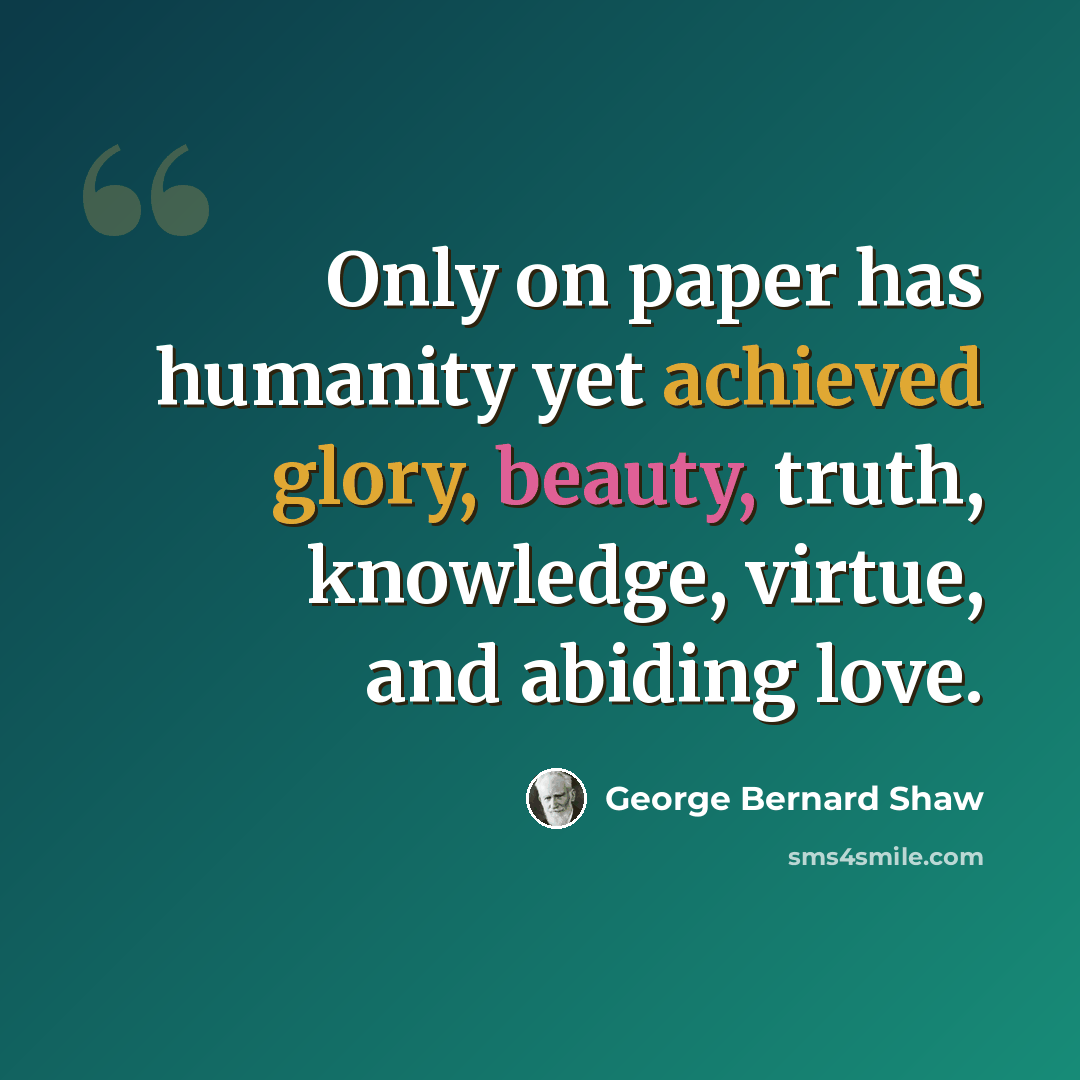 “Only on paper has humanity yet achieved glory, beauty, truth, knowledge, virtue, and abiding love.” quote by George Bernard Shaw