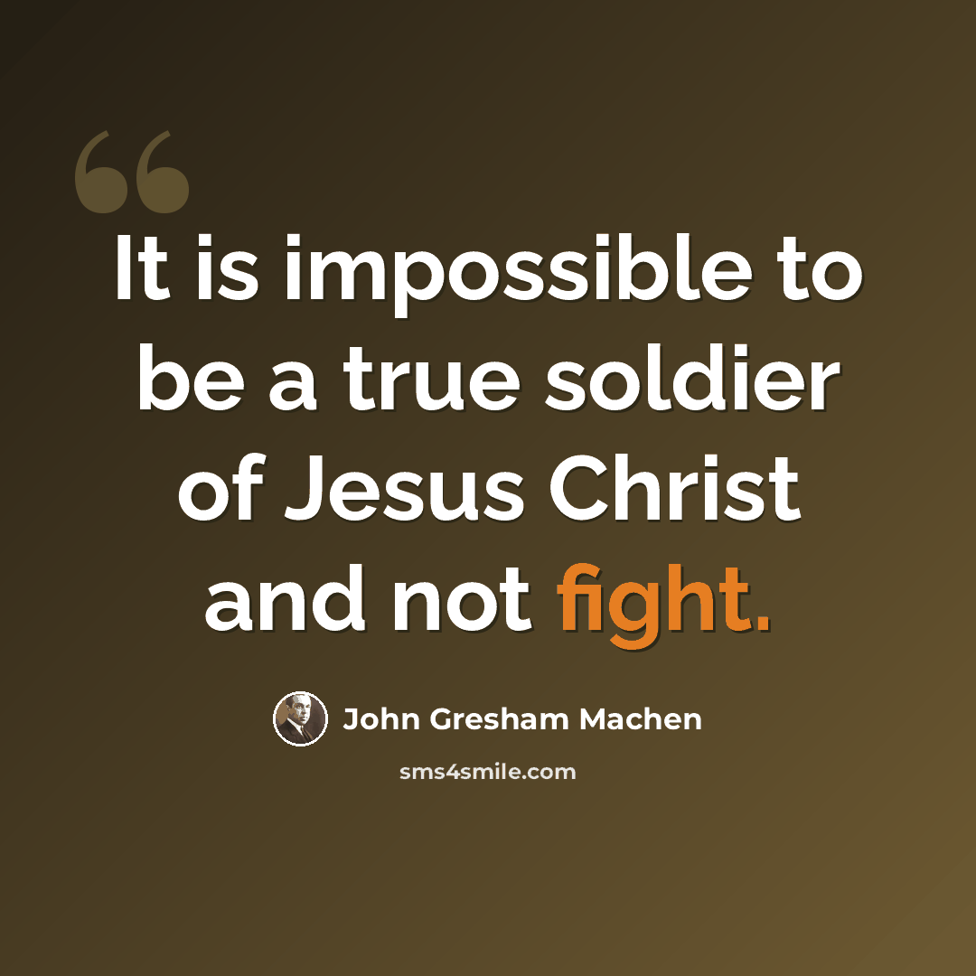 “It is impossible to be a true soldier of Jesus Christ and not fight.” quote by John Gresham Machen