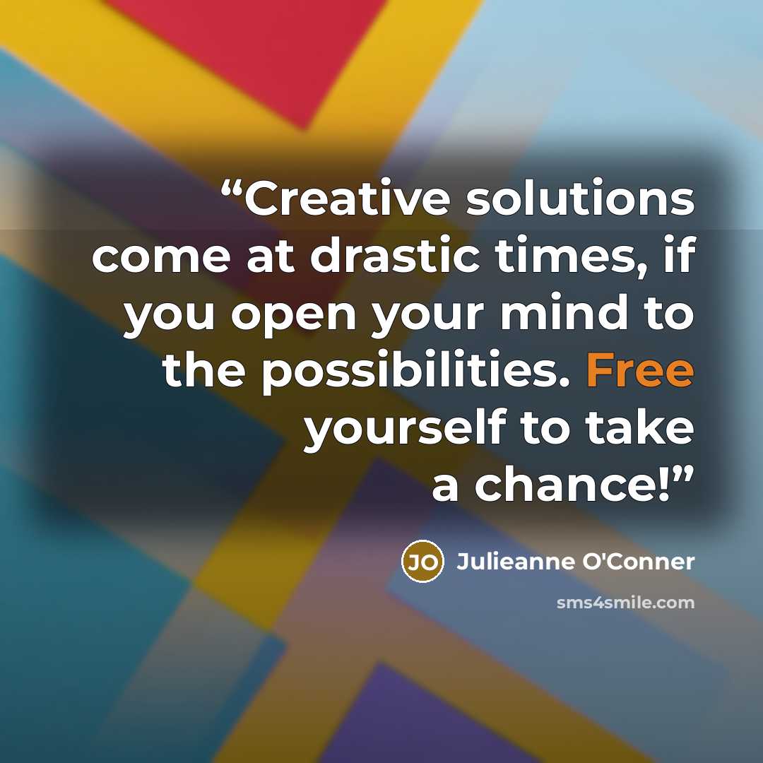 “Creative solutions come at drastic times, if you open your mind to the possibilities. Free yourself to take a chance!” quote by Julieanne O'Conner