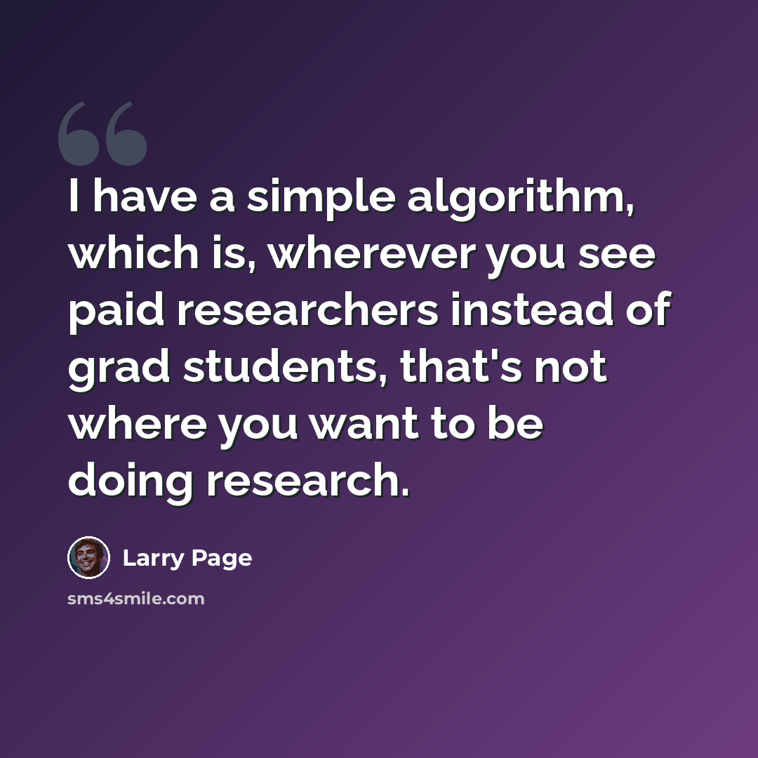 “I have a simple algorithm, which is, wherever you see paid researchers instead of grad students, that's not where you want to be doing research.” quote by Larry Page
